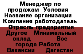 Менеджер по продажам! Условия › Название организации ­ Компания-работодатель › Отрасль предприятия ­ Другое › Минимальный оклад ­ 35 000 - Все города Работа » Вакансии   . Дагестан респ.,Дагестанские Огни г.